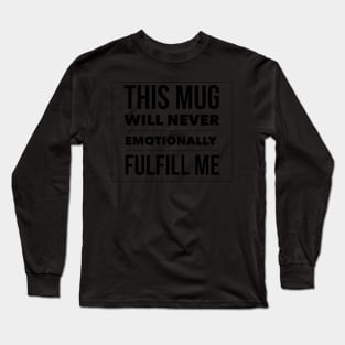 This mug will never emotionally fulfill me Long Sleeve T-Shirt